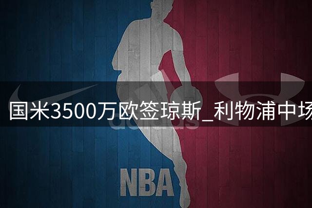 国米3500万欧签琼斯 利物浦中场加盟蓝黑军团