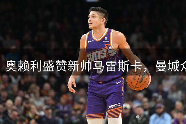 奥赖利盛赞新帅马雷斯卡，曼城众将期待新赛季
